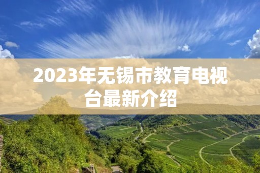 2023年无锡市教育电视台最新介绍 2023年无锡市教育电视台最新介绍
