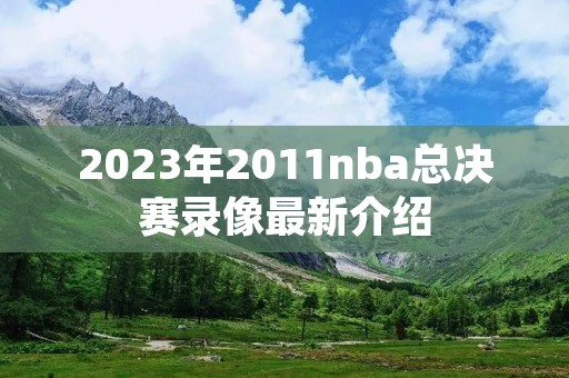 2023年2011nba总决赛录像最新介绍 2023年2011nba总决赛录像最新介绍
