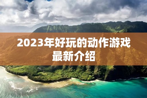 2023年好玩的动作游戏最新介绍 2023年好玩的动作游戏最新介绍
