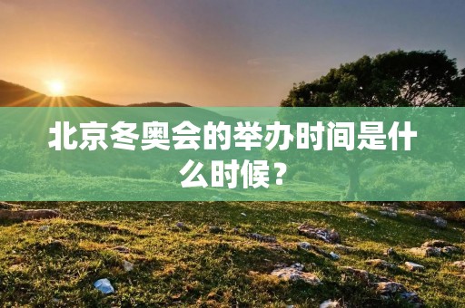 北京冬奥会的举办时间是什么时候? 北京冬奥会的举办时间是什么时候?