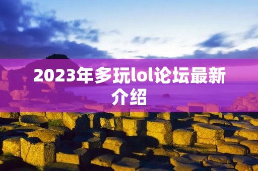2023年多玩lol论坛最新介绍 2023年多玩lol论坛最新介绍