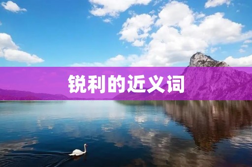 锐利的近义词：尖锐，敏锐，犀利，锋利，刻薄，刺耳