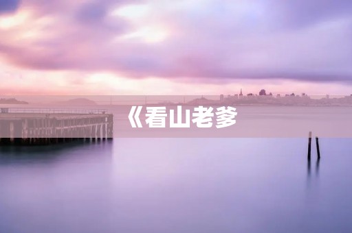 《看山老爹:一个山村老人的传奇人生》 《看山老爹:一个山村老人的传奇人生》