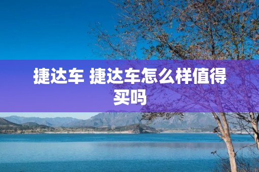 捷达车 捷达车怎么样值得买吗 捷达车 捷达车怎么样值得买吗