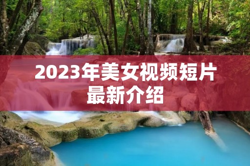 2023年美女视频短片最新介绍