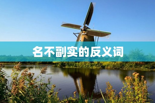 名不副实的反义词：真实可信