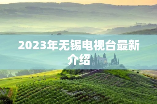 2023年无锡电视台最新介绍