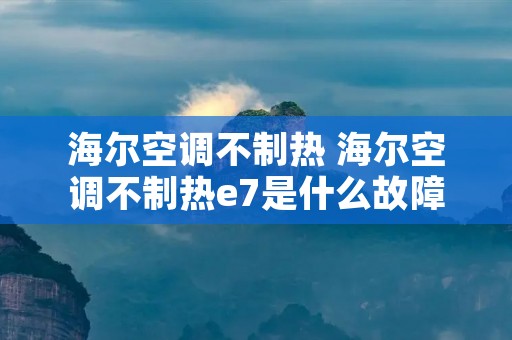 海尔空调不制热 海尔空调不制热e7是什么故障 海尔空调不制热 海尔空调不制热e7是什么故障