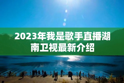2023年我是歌手直播湖南卫视最新介绍 2023年我是歌手直播湖南卫视最新介绍
