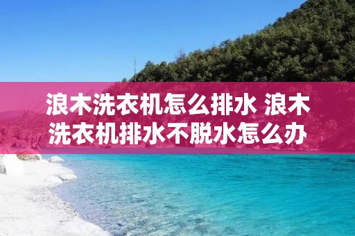 浪木洗衣机怎么排水 浪木洗衣机排水不脱水怎么办 浪木洗衣机怎么排水 浪木洗衣机排水不脱水怎么办