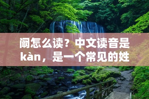 阚怎么读？中文读音是kàn，是一个常见的姓氏。阚姓起源于中国，据传是源自商代时期的一个叫阚氏的贵族家族。在中国历史上，阚姓的人物也有不少，比如阚泽、阚如衡等等。