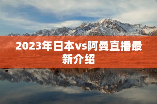 2023年日本vs阿曼直播最新介绍