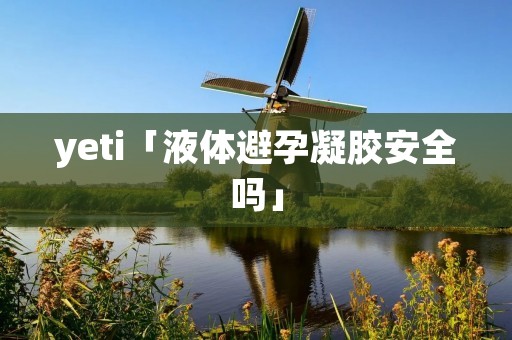 yeti「液体避孕凝胶安全吗」