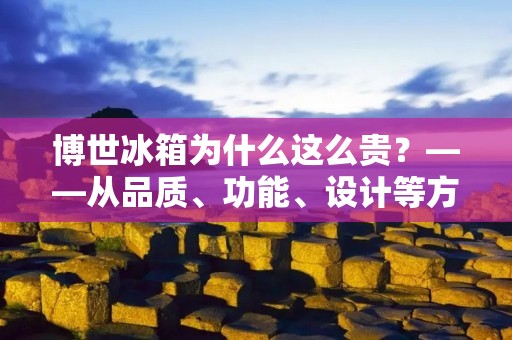 博世冰箱为什么这么贵?——从品质、功能、设计等方面分析 博世冰箱为什么这么贵?——从品质、功能、设计等方面分析