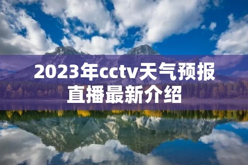 2023年cctv天气预报直播最新介绍 2023年cctv天气预报直播最新介绍