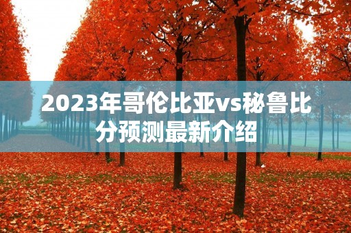 2023年哥伦比亚vs秘鲁比分预测最新介绍