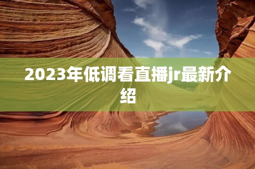 2023年低调看直播jr最新介绍