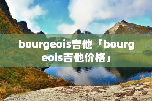 bourgeois吉他「bourgeois吉他价格」 bourgeois吉他「bourgeois吉他价格」