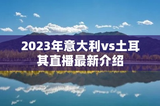 2023年意大利vs土耳其直播最新介绍 2023年意大利vs土耳其直播最新介绍