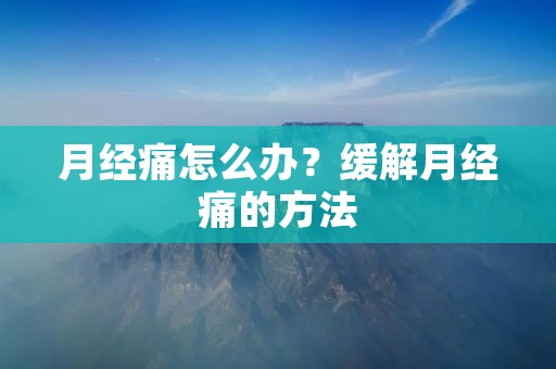 月经痛怎么办?缓解月经痛的方法 月经痛怎么办?缓解月经痛的方法