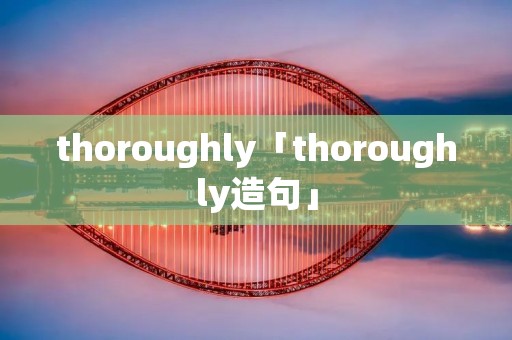 thoroughly「thoroughly造句」