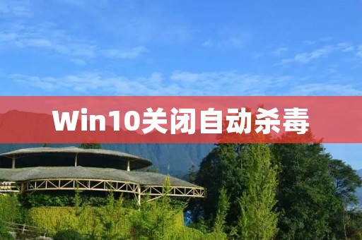Win10关闭自动杀毒:保障电脑安全的必要操作