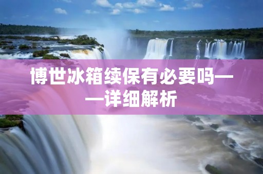 博世冰箱续保有必要吗——详细解析 博世冰箱续保有必要吗——详细解析