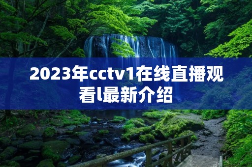 2023年cctv1在线直播观看l最新介绍 2023年cctv1在线直播观看l最新介绍