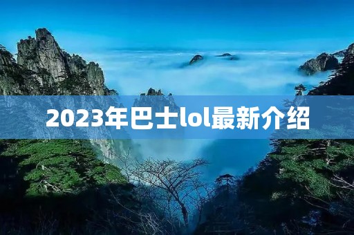 2023年巴士lol最新介绍 2023年巴士lol最新介绍