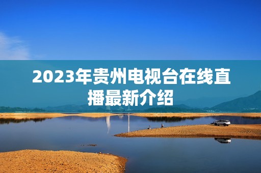 2023年贵州电视台在线直播最新介绍 2023年贵州电视台在线直播最新介绍