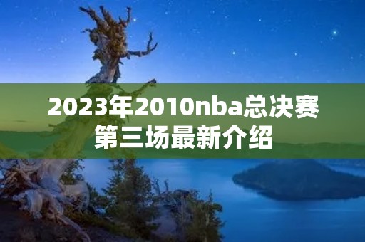 2023年2010nba总决赛第三场最新介绍 2023年2010nba总决赛第三场最新介绍