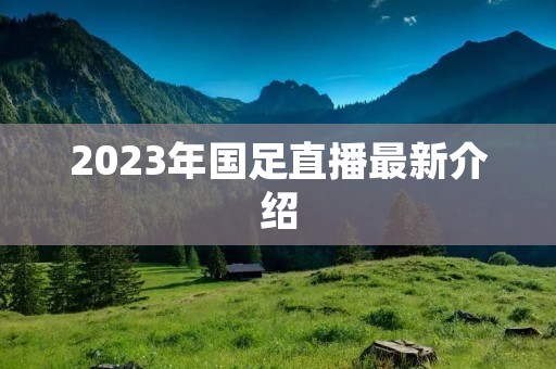 2023年国足直播最新介绍 2023年国足直播最新介绍