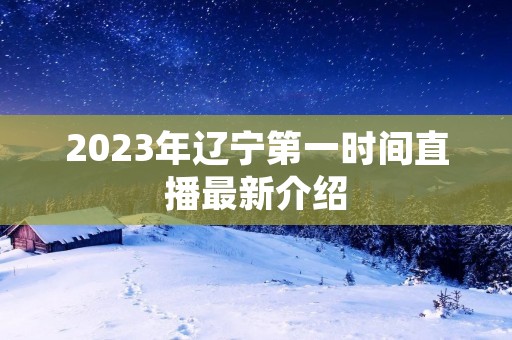 2023年辽宁第一时间直播最新介绍 2023年辽宁第一时间直播最新介绍