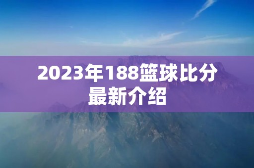 2023年188篮球比分最新介绍 2023年188篮球比分最新介绍