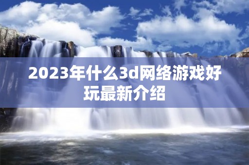 2023年什么3d网络游戏好玩最新介绍 2023年什么3d网络游戏好玩最新介绍