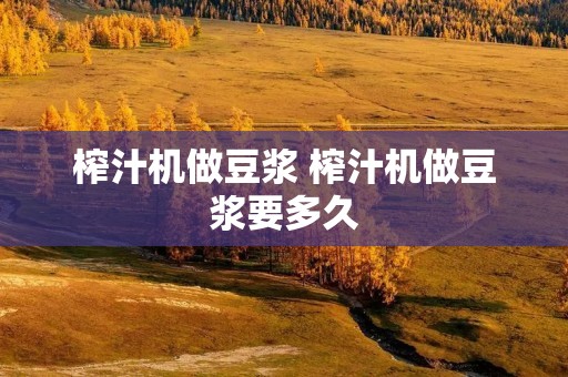 榨汁机做豆浆 榨汁机做豆浆要多久 榨汁机做豆浆 榨汁机做豆浆要多久