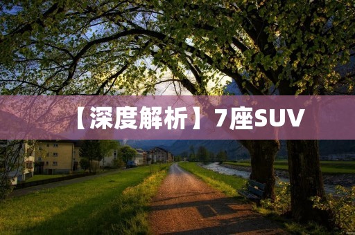 【深度解析】7座SUV:空间与舒适并存的家庭出行首选 【深度解析】7座SUV:空间与舒适并存的家庭出行首选