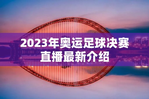 2023年奥运足球决赛直播最新介绍 2023年奥运足球决赛直播最新介绍