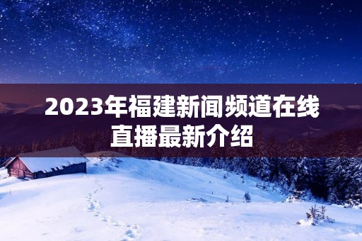 2023年福建新闻频道在线直播最新介绍 2023年福建新闻频道在线直播最新介绍