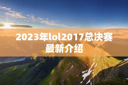 2023年lol2017总决赛最新介绍