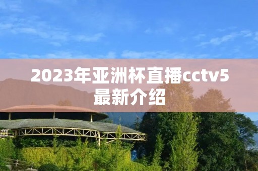 2023年亚洲杯直播cctv5最新介绍 2023年亚洲杯直播cctv5最新介绍