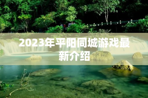 2023年平阳同城游戏最新介绍 2023年平阳同城游戏最新介绍