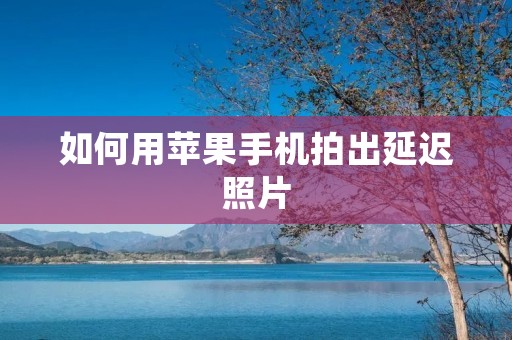 如何用苹果手机拍出延迟照片