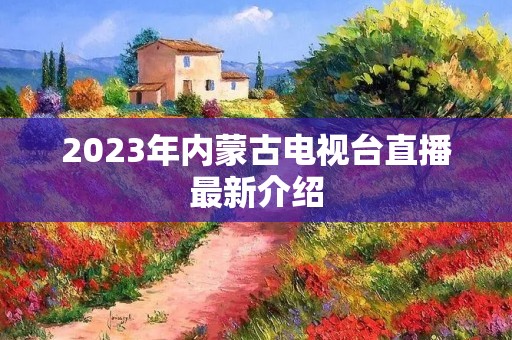 2023年内蒙古电视台直播最新介绍 2023年内蒙古电视台直播最新介绍