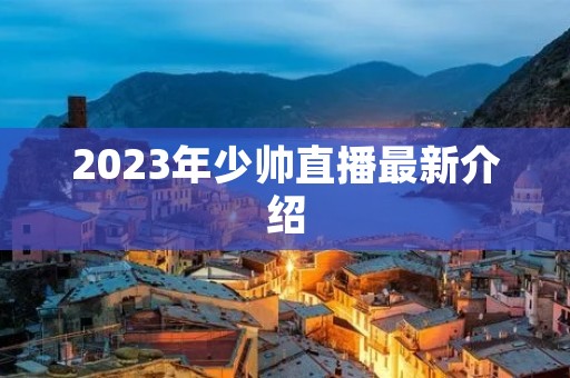 2023年少帅直播最新介绍 2023年少帅直播最新介绍