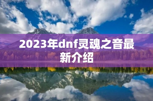 2023年dnf灵魂之音最新介绍 2023年dnf灵魂之音最新介绍