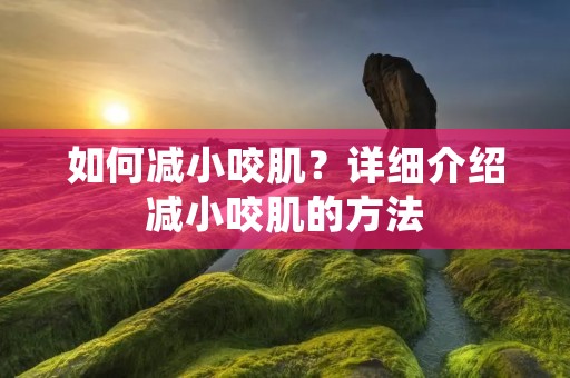 如何减小咬肌?详细介绍减小咬肌的方法 如何减小咬肌?详细介绍减小咬肌的方法