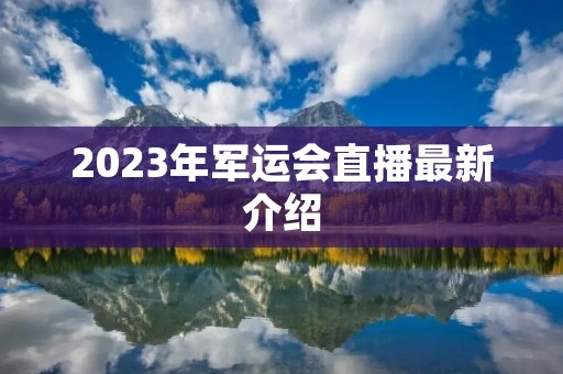 2023年军运会直播最新介绍 2023年军运会直播最新介绍
