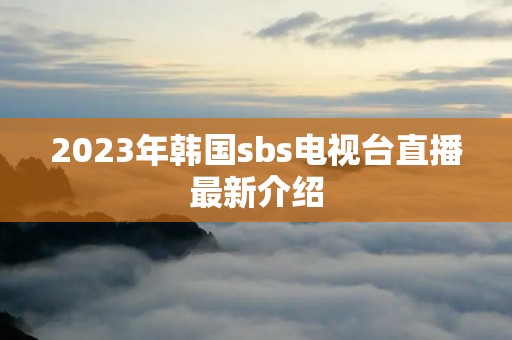 2023年韩国**s电视台直播最新介绍 2023年韩国**s电视台直播最新介绍