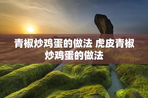 青椒炒鸡蛋的做法 虎皮青椒炒鸡蛋的做法 青椒炒鸡蛋的做法 虎皮青椒炒鸡蛋的做法